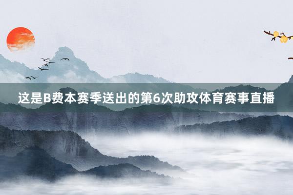 这是B费本赛季送出的第6次助攻体育赛事直播