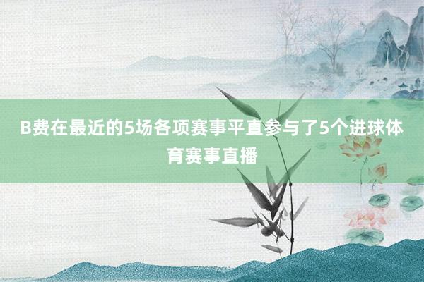 B费在最近的5场各项赛事平直参与了5个进球体育赛事直播