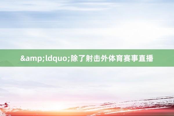 &ldquo;除了射击外体育赛事直播