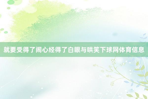 就要受得了闹心经得了白眼与哄笑下球网体育信息