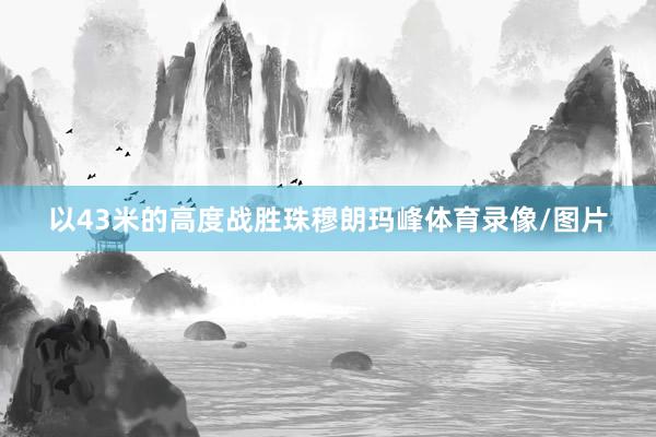 以43米的高度战胜珠穆朗玛峰体育录像/图片