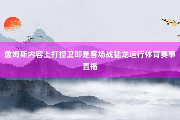 詹姆斯内容上打控卫即是客场战猛龙运行体育赛事直播