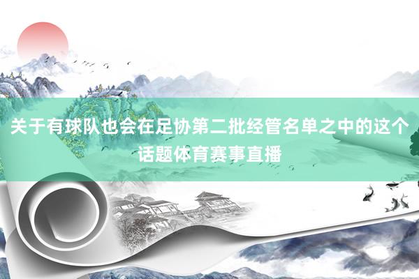 关于有球队也会在足协第二批经管名单之中的这个话题体育赛事直播
