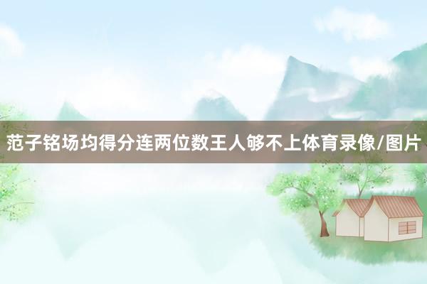 范子铭场均得分连两位数王人够不上体育录像/图片