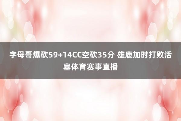 字母哥爆砍59+14CC空砍35分 雄鹿加时打败活塞体育赛事直播