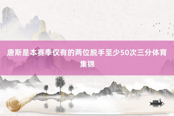 唐斯是本赛季仅有的两位脱手至少50次三分体育集锦