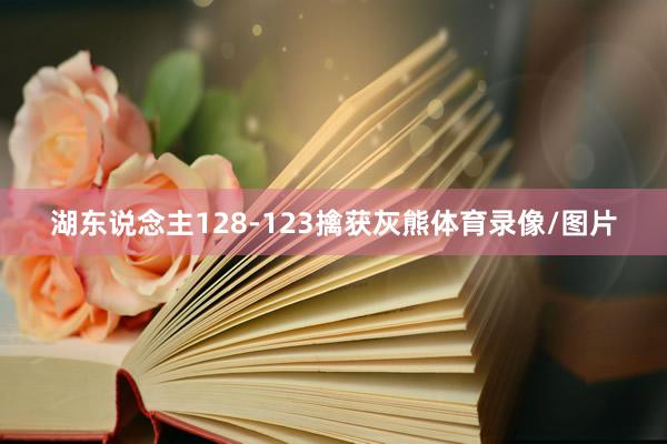 湖东说念主128-123擒获灰熊体育录像/图片