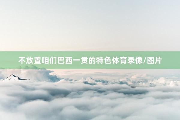 不放置咱们巴西一贯的特色体育录像/图片
