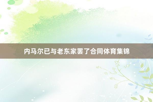 内马尔已与老东家罢了合同体育集锦