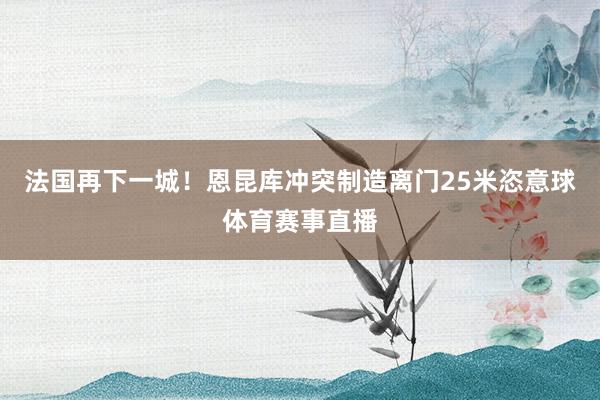 法国再下一城！恩昆库冲突制造离门25米恣意球体育赛事直播