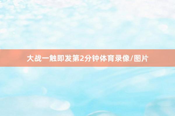 大战一触即发第2分钟体育录像/图片