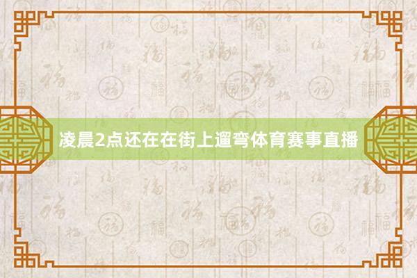 凌晨2点还在在街上遛弯体育赛事直播