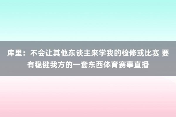库里：不会让其他东谈主来学我的检修或比赛 要有稳健我方的一套东西体育赛事直播