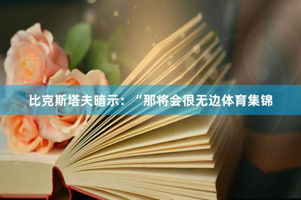 比克斯塔夫暗示：“那将会很无边体育集锦