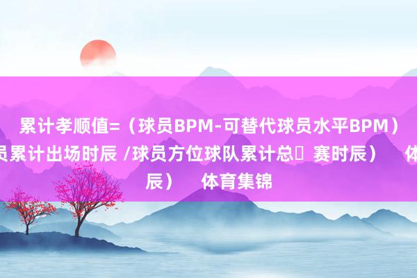 累计孝顺值=（球员BPM-可替代球员水平BPM）X（球员累计出场时辰 /球员方位球队累计总⽐赛时辰）    体育集锦