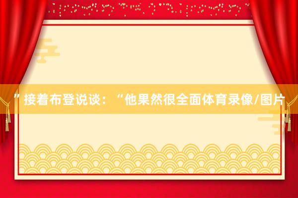 ”接着布登说谈：“他果然很全面体育录像/图片