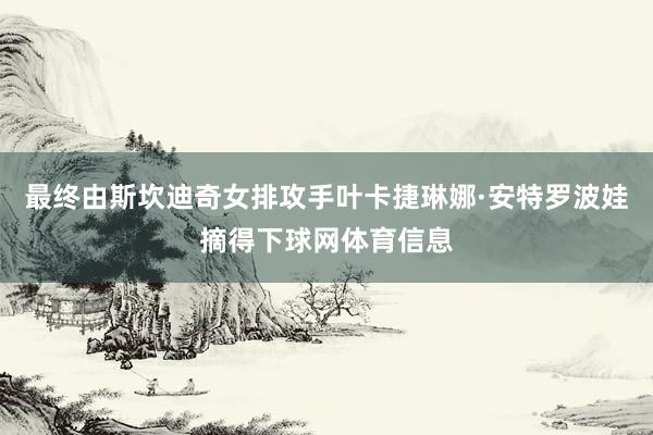 最终由斯坎迪奇女排攻手叶卡捷琳娜·安特罗波娃摘得下球网体育信息