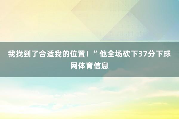 我找到了合适我的位置！”他全场砍下37分下球网体育信息
