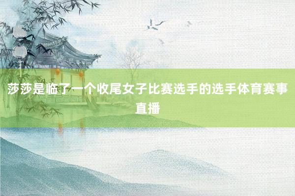 莎莎是临了一个收尾女子比赛选手的选手体育赛事直播