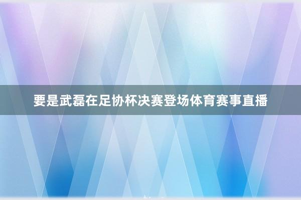 要是武磊在足协杯决赛登场体育赛事直播