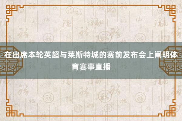 在出席本轮英超与莱斯特城的赛前发布会上阐明体育赛事直播