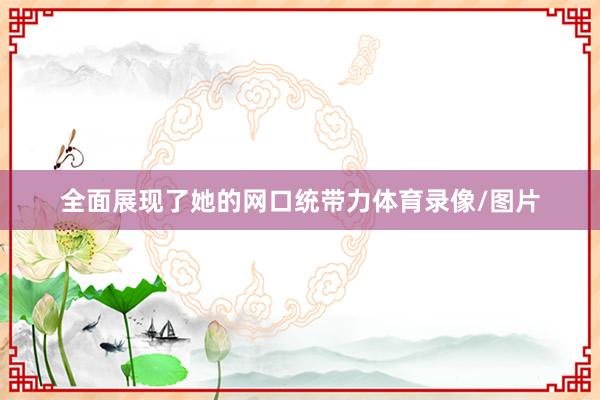全面展现了她的网口统带力体育录像/图片