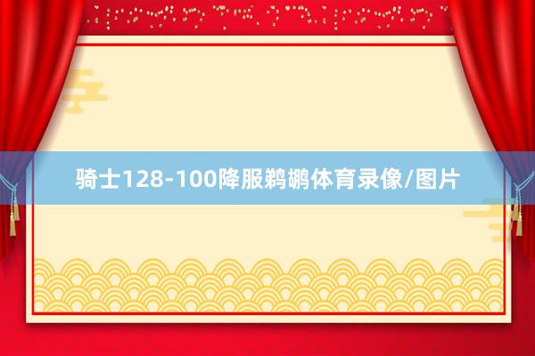 骑士128-100降服鹈鹕体育录像/图片