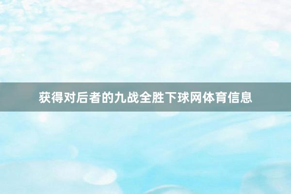 获得对后者的九战全胜下球网体育信息