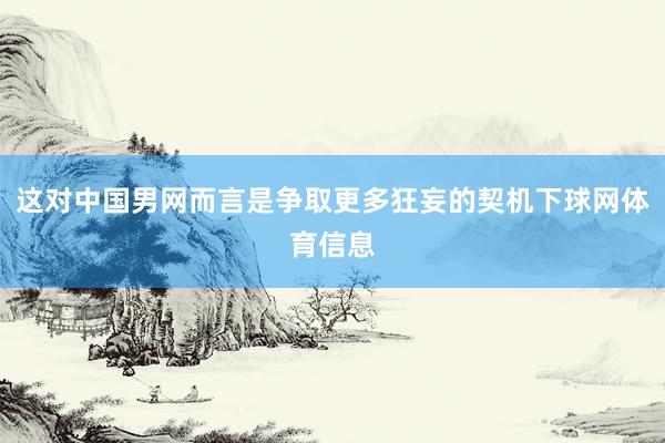 这对中国男网而言是争取更多狂妄的契机下球网体育信息