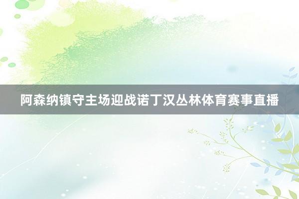 阿森纳镇守主场迎战诺丁汉丛林体育赛事直播