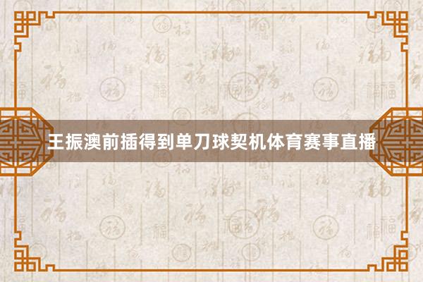 王振澳前插得到单刀球契机体育赛事直播