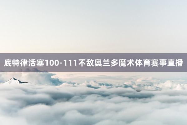 底特律活塞100-111不敌奥兰多魔术体育赛事直播