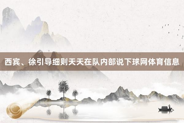 西宾、徐引导细则天天在队内部说下球网体育信息