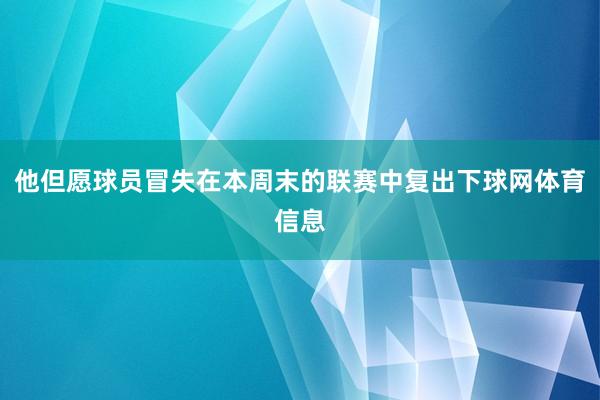 他但愿球员冒失在本周末的联赛中复出下球网体育信息
