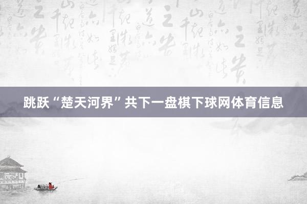 跳跃“楚天河界”共下一盘棋下球网体育信息