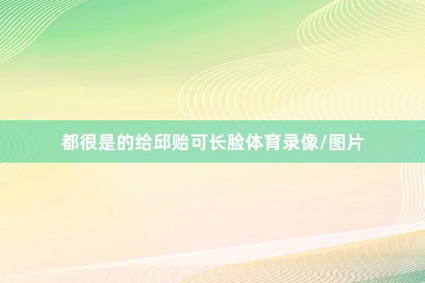 都很是的给邱贻可长脸体育录像/图片