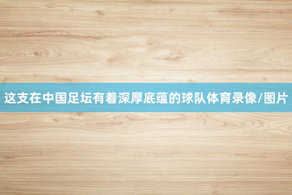 这支在中国足坛有着深厚底蕴的球队体育录像/图片