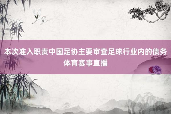 本次准入职责中国足协主要审查足球行业内的债务体育赛事直播