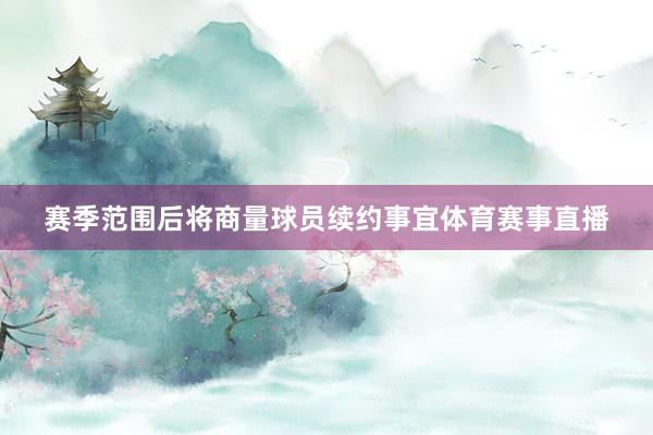 赛季范围后将商量球员续约事宜体育赛事直播