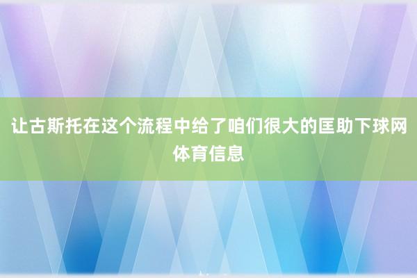 让古斯托在这个流程中给了咱们很大的匡助下球网体育信息
