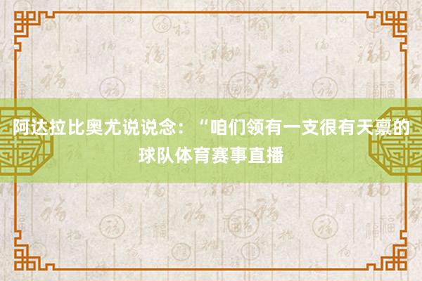阿达拉比奥尤说说念：“咱们领有一支很有天禀的球队体育赛事直播