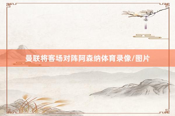 曼联将客场对阵阿森纳体育录像/图片