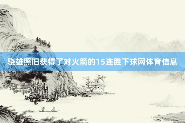 骁雄照旧获得了对火箭的15连胜下球网体育信息