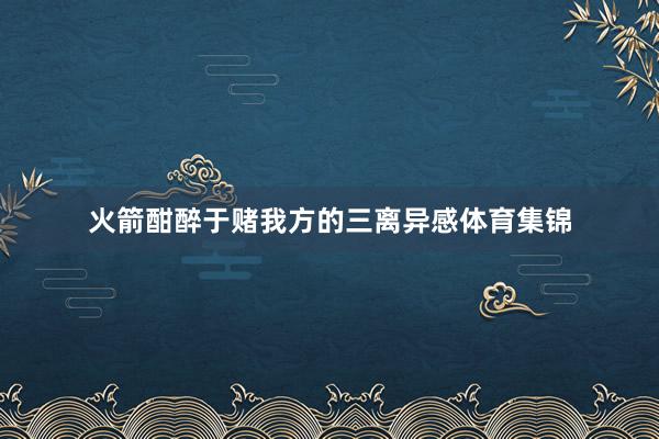 火箭酣醉于赌我方的三离异感体育集锦