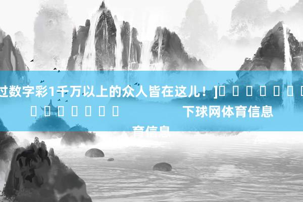 中过数字彩1千万以上的众人皆在这儿！]															                下球网体育信息