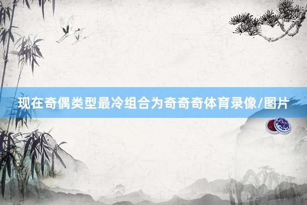 现在奇偶类型最冷组合为奇奇奇体育录像/图片