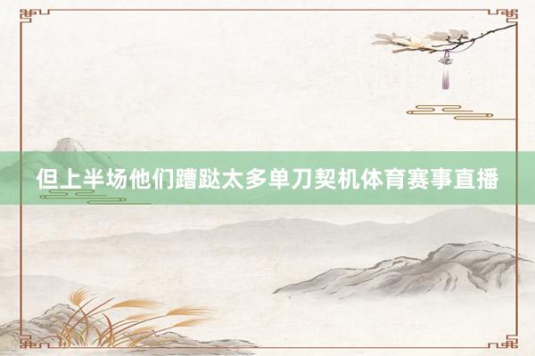 但上半场他们蹧跶太多单刀契机体育赛事直播