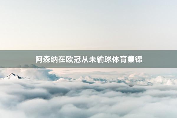 阿森纳在欧冠从未输球体育集锦