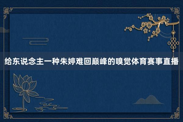 给东说念主一种朱婷难回巅峰的嗅觉体育赛事直播