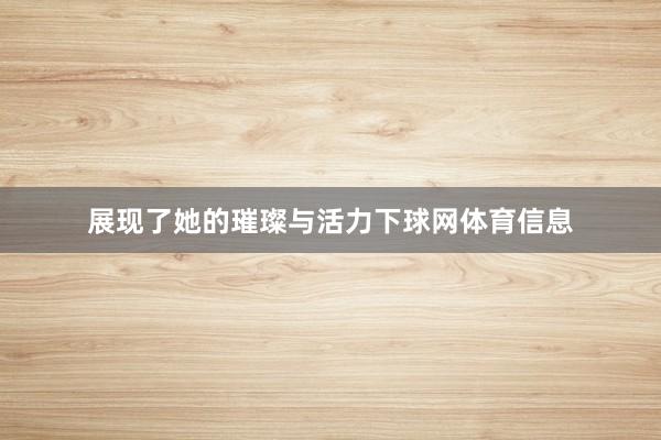 展现了她的璀璨与活力下球网体育信息